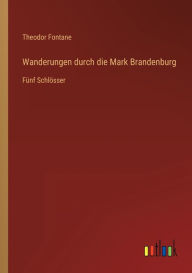 Title: Wanderungen durch die Mark Brandenburg: Fünf Schlösser, Author: Theodor Fontane