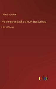Title: Wanderungen durch die Mark Brandenburg: Fünf Schlösser, Author: Theodor Fontane