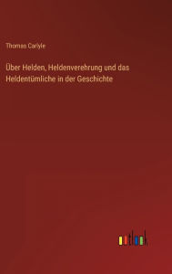 Title: Über Helden, Heldenverehrung und das Heldentümliche in der Geschichte, Author: Thomas Carlyle