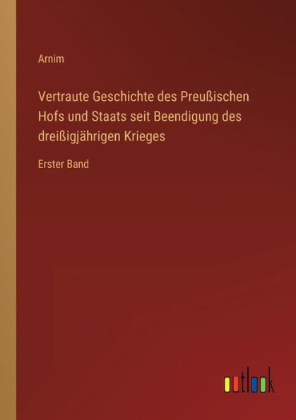 Vertraute Geschichte des Preußischen Hofs und Staats seit Beendigung dreißigjährigen Krieges: Erster Band