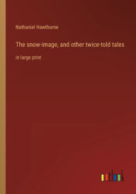 Title: The snow-image, and other twice-told tales: in large print, Author: Nathaniel Hawthorne