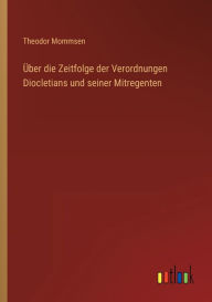 Title: Über die Zeitfolge der Verordnungen Diocletians und seiner Mitregenten, Author: Theodor Mommsen
