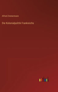 Title: Die Kolonialpolitik Frankreichs, Author: Alfred Zimmermann