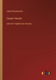 Title: Casper Hauser: oder Die Trägheit des Herzens, Author: Jakob Wassermann