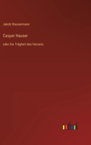 Casper Hauser: oder Die Trägheit des Herzens