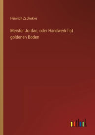 Title: Meister Jordan, oder Handwerk hat goldenen Boden, Author: Heinrich Zschokke