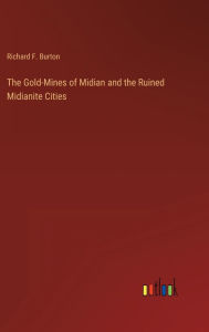 Title: The Gold-Mines of Midian and the Ruined Midianite Cities, Author: Richard F. Burton