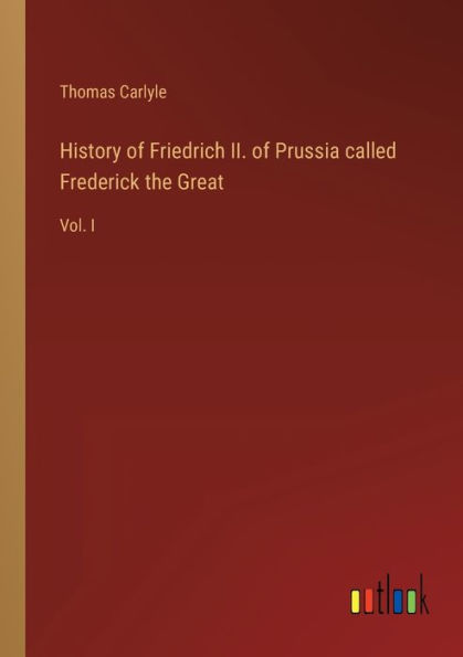 History of Friedrich II. Prussia called Frederick the Great: Vol. I