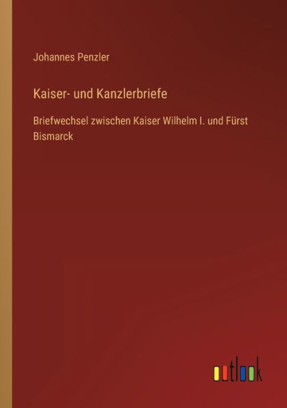 Kaiser- und Kanzlerbriefe: Briefwechsel zwischen Kaiser Wilhelm I. Fürst Bismarck
