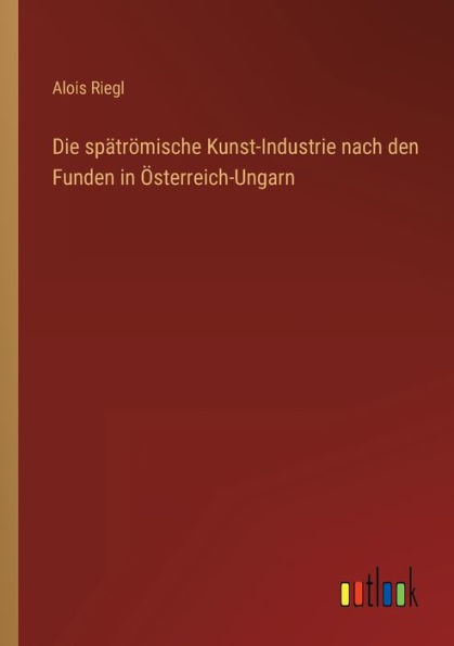 Die spätrömische Kunst-Industrie nach den Funden Österreich-Ungarn