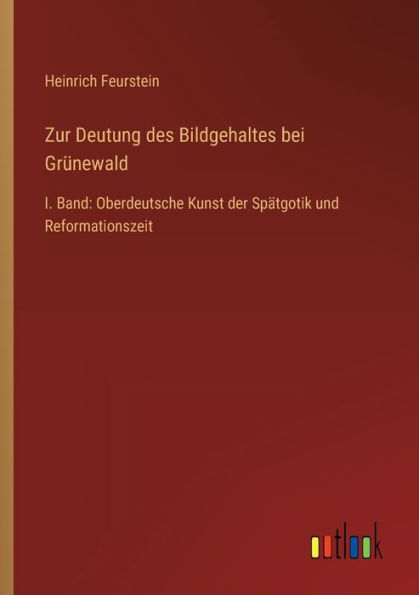 Zur Deutung des Bildgehaltes bei Grünewald: I. Band: Oberdeutsche Kunst der Spätgotik und Reformationszeit