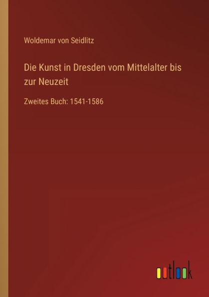 Die Kunst Dresden vom Mittelalter bis zur Neuzeit: Zweites Buch: 1541-1586