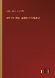 Title: Der alte Staat und Die Revolution, Author: Alexis de Tocqueville