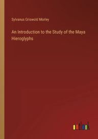 Title: An Introduction to the Study of the Maya Hieroglyphs, Author: Sylvanus Griswold Morley