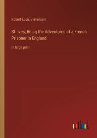 Title: St. Ives; Being the Adventures of a French Prisoner in England: in large print, Author: Robert Louis Stevenson