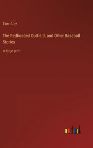 Title: The Redheaded Outfield, and Other Baseball Stories: in large print, Author: Zane Grey