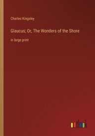 Title: Glaucus; Or, The Wonders of the Shore: in large print, Author: Charles Kingsley