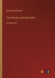 Title: The Princess and the Goblin: in large print, Author: George MacDonald