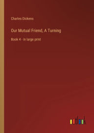 Title: Our Mutual Friend, A Turning: Book 4 - in large print, Author: Charles Dickens