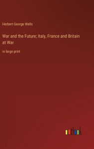 Title: War and the Future; Italy, France and Britain at War: in large print, Author: H. G. Wells