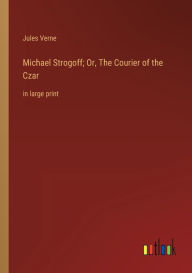 Title: Michael Strogoff; Or, The Courier of the Czar: in large print, Author: Jules Verne