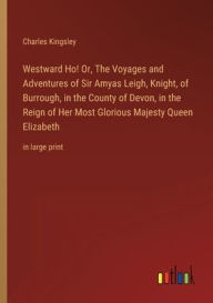 Title: Westward Ho! Or, The Voyages and Adventures of Sir Amyas Leigh, Knight, of Burrough, in the County of Devon, in the Reign of Her Most Glorious Majesty Queen Elizabeth: in large print, Author: Charles Kingsley