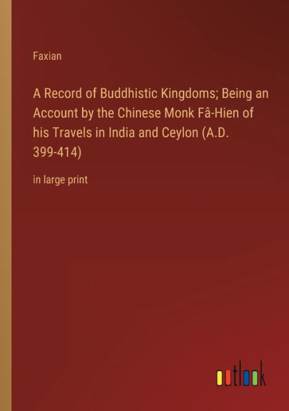 A Record of Buddhistic Kingdoms; Being an Account by the Chinese Monk Fâ-Hien his Travels India and Ceylon (A.D. 399-414): large print