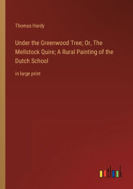Title: Under the Greenwood Tree; Or, The Mellstock Quire; A Rural Painting of the Dutch School: in large print, Author: Thomas Hardy