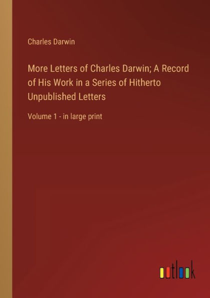 More Letters of Charles Darwin; a Record His Work Series Hitherto Unpublished Letters: Volume 1 - large print