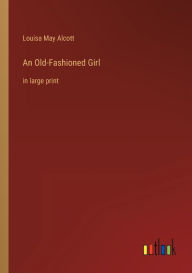 Title: An Old-Fashioned Girl: in large print, Author: Louisa May Alcott