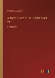 Title: Sir Nigel: A Novel of the Hundred Years' War: in large print, Author: Arthur Conan Doyle