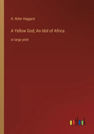 A Yellow God; An Idol of Africa: in large print