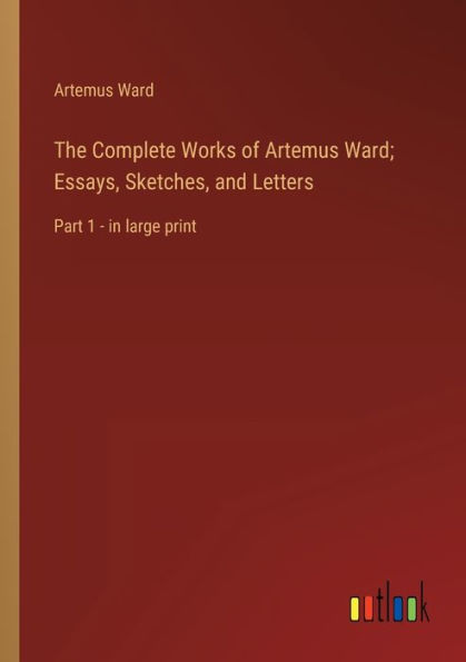 The Complete Works of Artemus Ward; Essays, Sketches, and Letters: Part 1 - large print