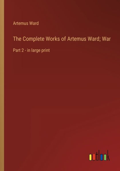 The Complete Works of Artemus Ward; War: Part 2 - large print