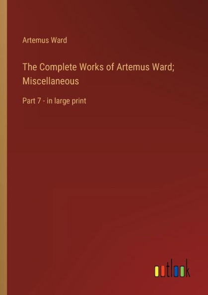 The Complete Works of Artemus Ward; Miscellaneous: Part 7 - large print