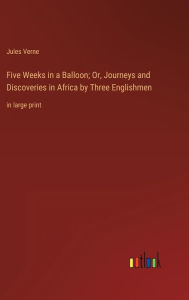 Title: Five Weeks in a Balloon; Or, Journeys and Discoveries in Africa by Three Englishmen: in large print, Author: Jules Verne