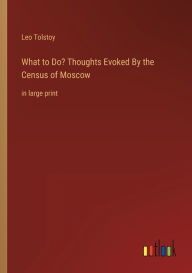 Title: What to Do? Thoughts Evoked By the Census of Moscow: in large print, Author: Leo Tolstoy