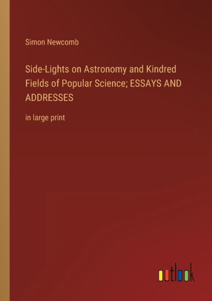 Side-Lights on Astronomy AND Kindred Fields of Popular Science; ESSAYS ADDRESSES: large print