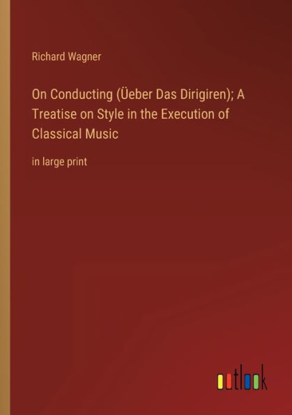 on Conducting (Üeber Das Dirigiren); A Treatise Style the Execution of Classical Music: large print