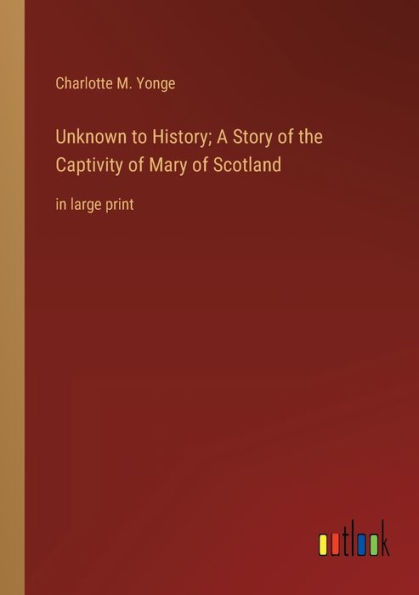 Unknown to History; A Story of the Captivity Mary Scotland: large print