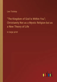 Title: The Kingdom of God Is Within You; Christianity Not as a Mystic Religion but as a New Theory of Life: in large print, Author: Leo Tolstoy