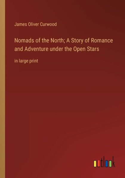Nomads of the North; A Story Romance and Adventure under Open Stars: large print