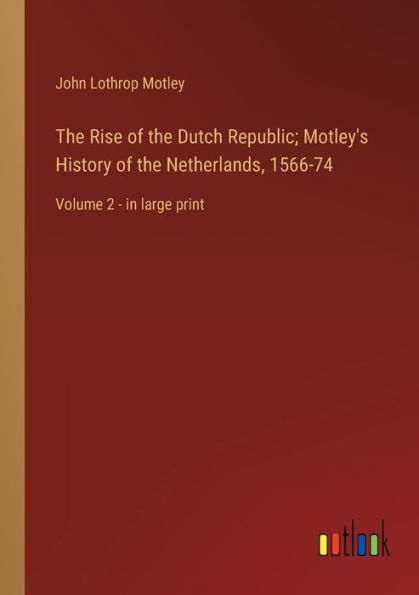 the Rise of Dutch Republic; Motley's History Netherlands, 1566-74: Volume 2 - large print