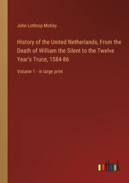 History of the United Netherlands; From Death William Silent to Twelve Year's Truce, 1584-86: Volume 1 - large print