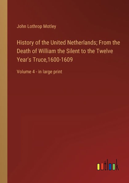 History of the United Netherlands; From Death William Silent to Twelve Year's Truce,1600-1609: Volume 4 - large print
