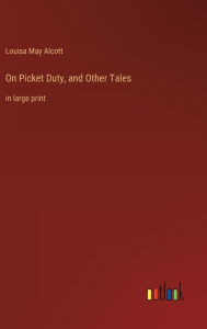 Title: On Picket Duty, and Other Tales: in large print, Author: Louisa May Alcott