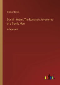 Our Mr. Wrenn; The Romantic Adventures of a Gentle Man: in large print