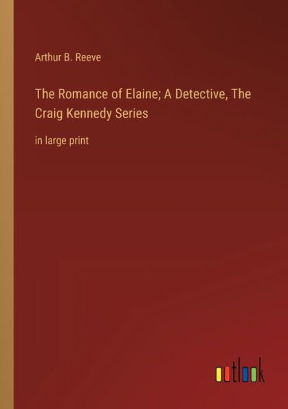 The Romance of Elaine; A Detective, Craig Kennedy Series: large print