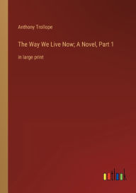 Title: The Way We Live Now; A Novel, Part 1: in large print, Author: Anthony Trollope