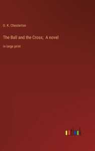 Title: The Ball and the Cross; A novel: in large print, Author: G. K. Chesterton